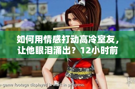 如何用情感打動高冷室友，讓他眼淚涌出？12小時前留言指南