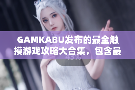 GAMKABU發(fā)布的最全觸摸游戲攻略大合集，包含最新手游攻略及玩法解析