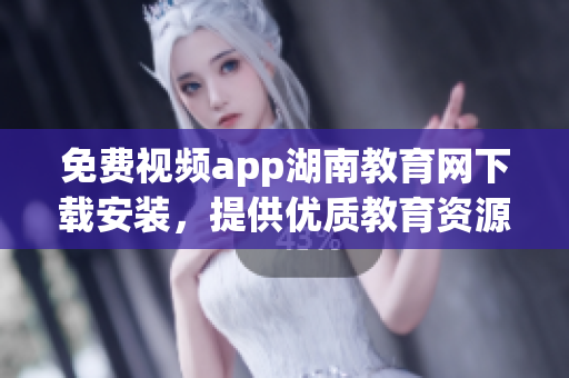 免費(fèi)視頻app湖南教育網(wǎng)下載安裝，提供優(yōu)質(zhì)教育資源的手機(jī)應(yīng)用