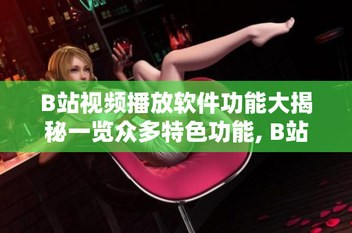 B站視頻播放軟件功能大揭秘一覽眾多特色功能, B站視頻播放軟件究竟有哪些功能？