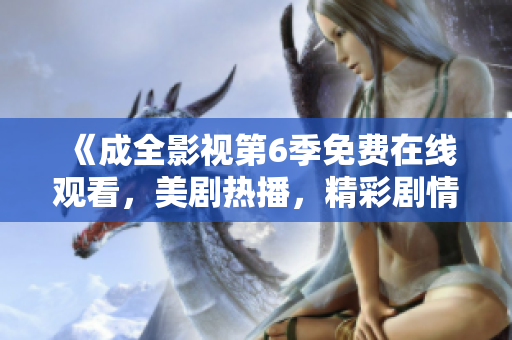 《成全影視第6季免費在線觀看，美劇熱播，精彩劇情等你來體驗！》