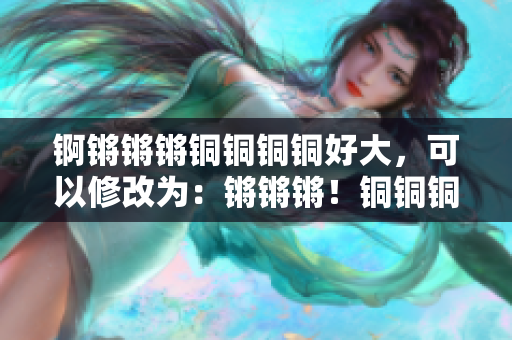 錒鏘鏘鏘銅銅銅銅好大，可以修改為：鏘鏘鏘！銅銅銅銅：敲打出的渾金之音，鳴響全城
