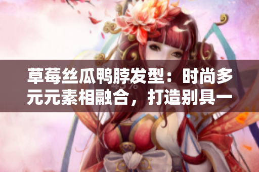 草莓絲瓜鴨脖發(fā)型：時(shí)尚多元元素相融合，打造別具一格的潮流造型