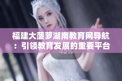 福建大菠蘿湖南教育網(wǎng)導(dǎo)航：引領(lǐng)教育發(fā)展的重要平臺(tái)