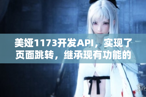 美婭1173開發(fā)API，實(shí)現(xiàn)了頁面跳轉(zhuǎn)，繼承現(xiàn)有功能的基礎(chǔ)上進(jìn)行增強(qiáng)