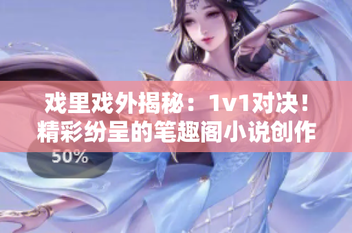 戲里戲外揭秘：1v1對(duì)決！精彩紛呈的筆趣閣小說(shuō)創(chuàng)作對(duì)比