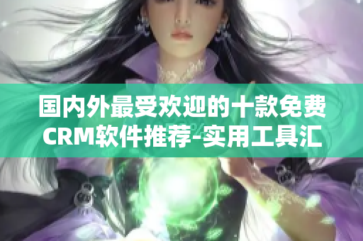 國內(nèi)外最受歡迎的十款免費(fèi)CRM軟件推薦-實(shí)用工具匯總