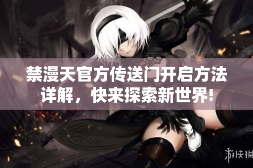 禁漫天官方傳送門(mén)開(kāi)啟方法詳解，快來(lái)探索新世界!