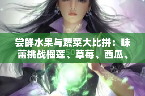 嘗鮮水果與蔬菜大比拼：味蕾挑戰(zhàn)榴蓮、草莓、西瓜、茄子、黃瓜