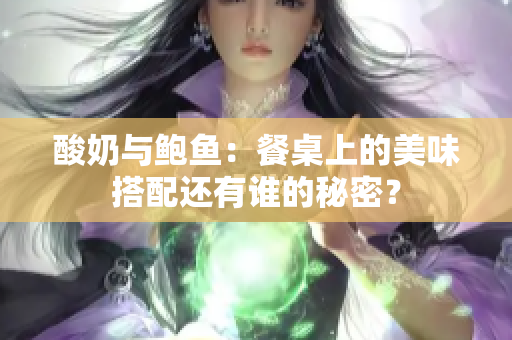 酸奶與鮑魚(yú)：餐桌上的美味搭配還有誰(shuí)的秘密？