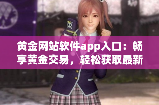 黃金網(wǎng)站軟件app入口：暢享黃金交易，輕松獲取最新行情與投資建議