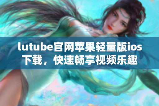 lutube官網(wǎng)蘋果輕量版ios下載，快速暢享視頻樂趣