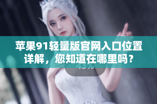 蘋果91輕量版官網(wǎng)入口位置詳解，您知道在哪里嗎？