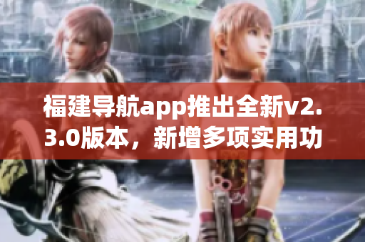 福建導(dǎo)航app推出全新v2.3.0版本，新增多項(xiàng)實(shí)用功能