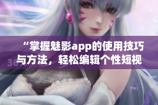 “掌握魅影app的使用技巧與方法，輕松編輯個(gè)性短視頻”