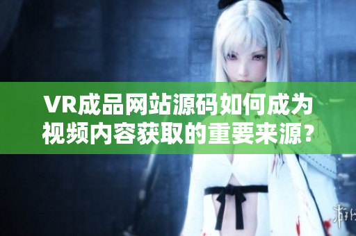 VR成品網(wǎng)站源碼如何成為視頻內容獲取的重要來源？