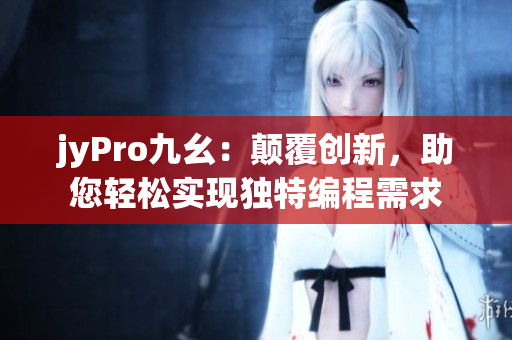 jyPro九幺：顛覆創(chuàng)新，助您輕松實現(xiàn)獨(dú)特編程需求