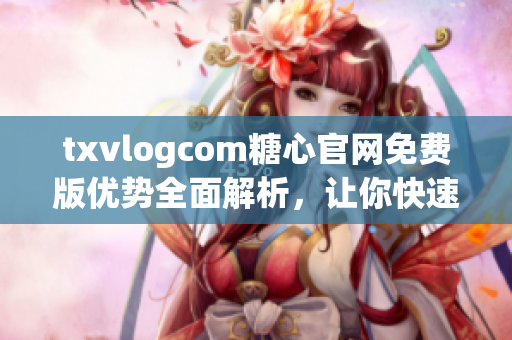 txvlogcom糖心官網(wǎng)免費(fèi)版優(yōu)勢全面解析，讓你快速get到最新最熱資訊