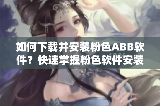如何下載并安裝粉色ABB軟件？快速掌握粉色軟件安裝方法