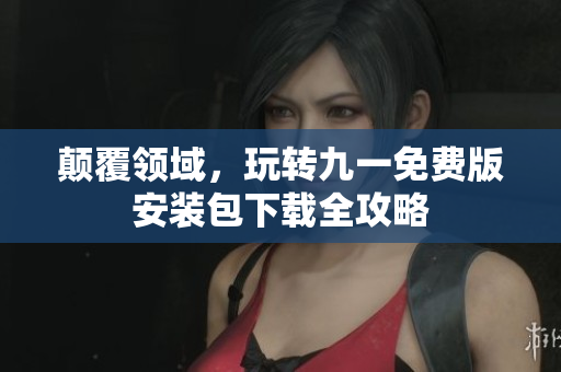 顛覆領(lǐng)域，玩轉(zhuǎn)九一免費(fèi)版安裝包下載全攻略