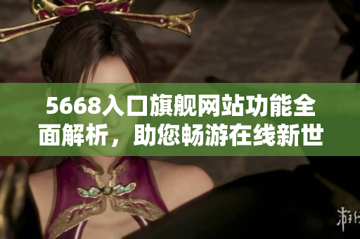 5668入口旗艦網(wǎng)站功能全面解析，助您暢游在線新世界