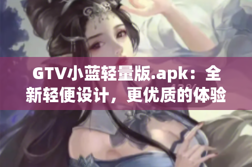 GTV小藍(lán)輕量版.apk：全新輕便設(shè)計(jì)，更優(yōu)質(zhì)的體驗(yàn)！