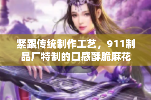 緊跟傳統(tǒng)制作工藝，911制品廠特制的口感酥脆麻花