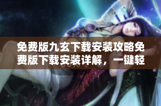 免費版九玄下載安裝攻略免費版下載安裝詳解，一鍵輕松體驗技能縱橫江湖
