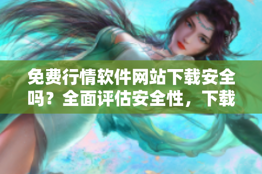 免費(fèi)行情軟件網(wǎng)站下載安全嗎？全面評(píng)估安全性，下載官方渠道更可靠