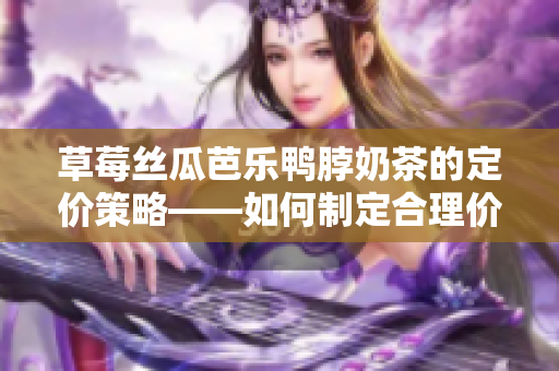 草莓絲瓜芭樂鴨脖奶茶的定價策略——如何制定合理價格與市場競爭？