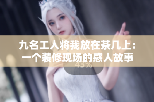 九名工人將我放在茶幾上：一個(gè)裝修現(xiàn)場(chǎng)的感人故事
