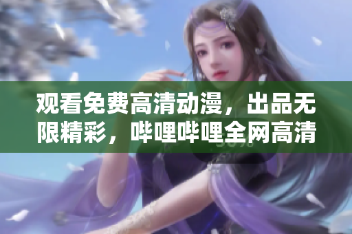 觀看免費高清動漫，出品無限精彩，嗶哩嗶哩全網(wǎng)高清觀看網(wǎng)站盤點
