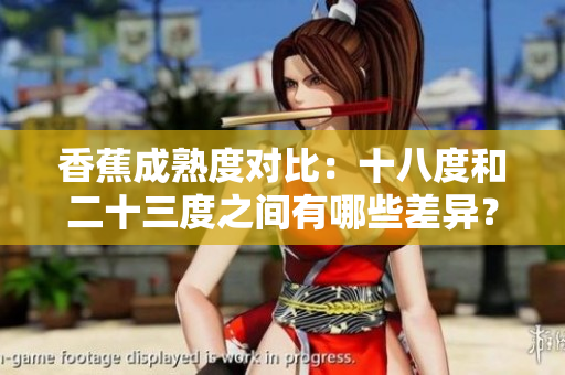 香蕉成熟度對(duì)比：十八度和二十三度之間有哪些差異？