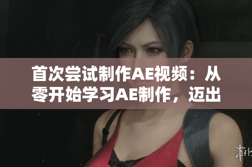 首次嘗試制作AE視頻：從零開(kāi)始學(xué)習(xí)AE制作，邁出視頻剪輯新領(lǐng)域
