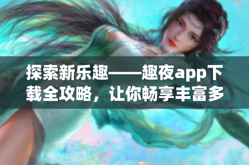 探索新樂趣——趣夜app下載全攻略，讓你暢享豐富多彩的夜生活【詳細指南】