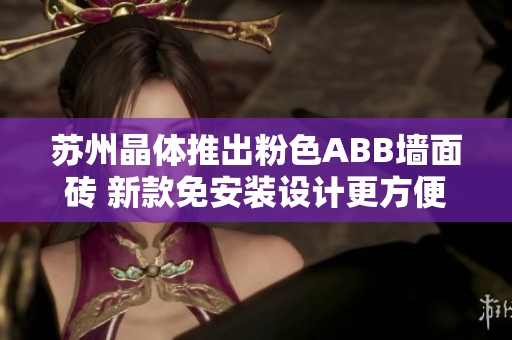 蘇州晶體推出粉色ABB墻面磚 新款免安裝設(shè)計更方便