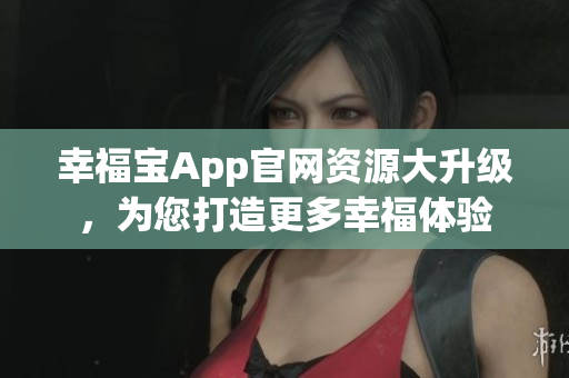 幸福寶App官網(wǎng)資源大升級(jí)，為您打造更多幸福體驗(yàn)