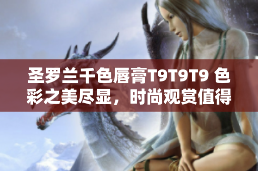 圣羅蘭千色唇膏T9T9T9 色彩之美盡顯，時尚觀賞值得期待