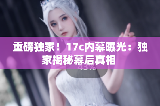 重磅獨(dú)家！17c內(nèi)幕曝光：獨(dú)家揭秘幕后真相 