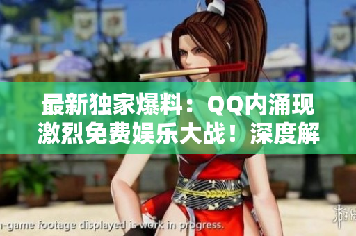 最新獨家爆料：QQ內(nèi)涌現(xiàn)激烈免費娛樂大戰(zhàn)！深度解讀熱議事件