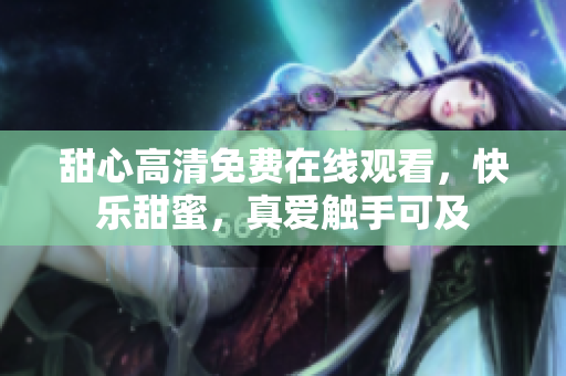 甜心高清免費在線觀看，快樂甜蜜，真愛觸手可及
