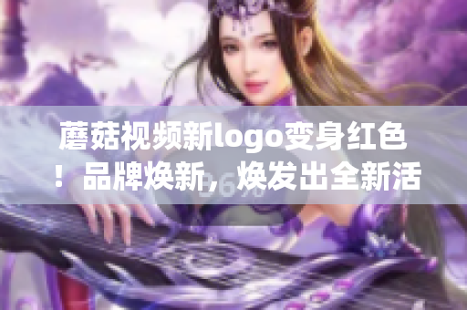 蘑菇視頻新logo變身紅色！品牌煥新，煥發(fā)出全新活力