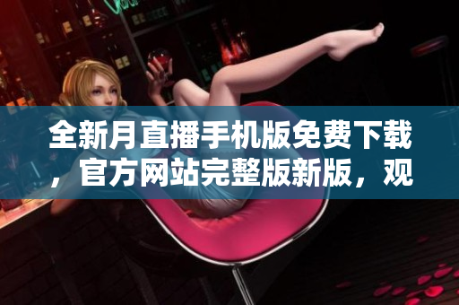 全新月直播手機版免費下載，官方網(wǎng)站完整版新版，觀看無限資源。