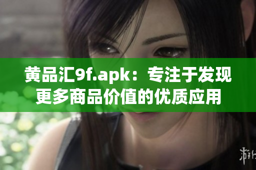黃品匯9f.apk：專注于發(fā)現(xiàn)更多商品價值的優(yōu)質(zhì)應用