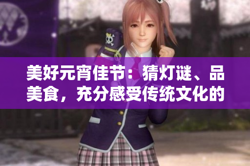 美好元宵佳節(jié)：猜燈謎、品美食，充分感受傳統(tǒng)文化的魅力
