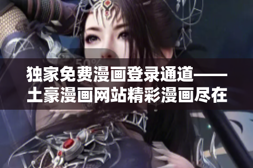 獨家免費漫畫登錄通道——土豪漫畫網(wǎng)站精彩漫畫盡在其中