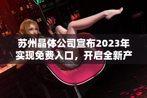 蘇州晶體公司宣布2023年實現(xiàn)免費入口，開啟全新產(chǎn)業(yè)發(fā)展格局