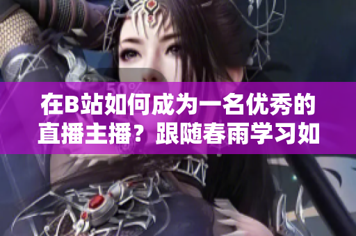 在B站如何成為一名優(yōu)秀的直播主播？跟隨春雨學(xué)習(xí)如何在B站進(jìn)行直播！