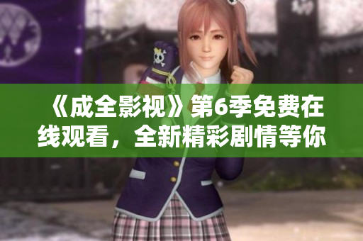 《成全影視》第6季免費(fèi)在線觀看，全新精彩劇情等你來(lái)追！