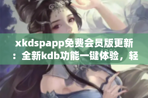 xkdspapp免費會員版更新：全新kdb功能一鍵體驗，輕松解鎖高級特權(quán)及獨家資源